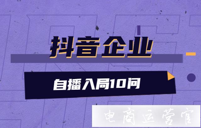 抖音企業(yè)自播怎么入局?抖音企業(yè)自播入局10問